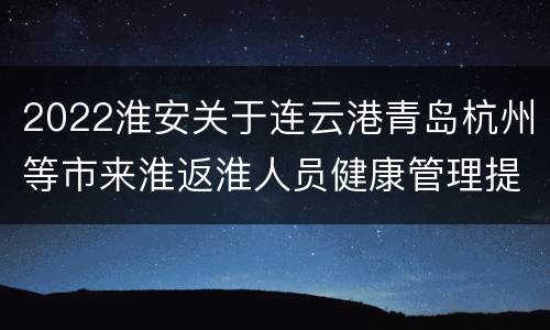 2022淮安关于连云港青岛杭州等市来淮返淮人员健康管理提醒