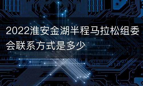 2022淮安金湖半程马拉松组委会联系方式是多少