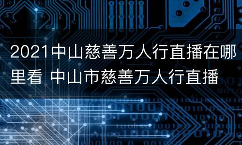 2021中山慈善万人行直播在哪里看 中山市慈善万人行直播