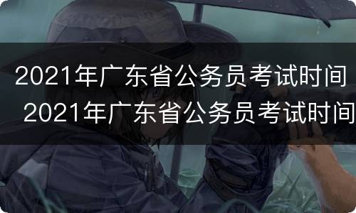 2021年广东省公务员考试时间 2021年广东省公务员考试时间安排