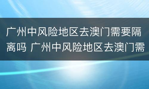 广州中风险地区去澳门需要隔离吗 广州中风险地区去澳门需要隔离吗