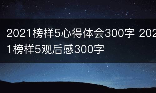 2021榜样5心得体会300字 2021榜样5观后感300字