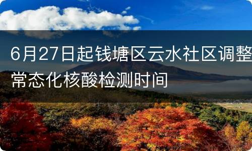 6月27日起钱塘区云水社区调整常态化核酸检测时间