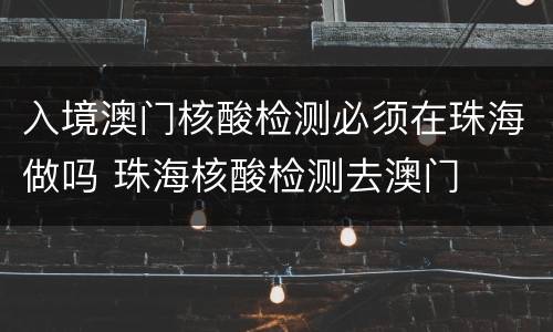入境澳门核酸检测必须在珠海做吗 珠海核酸检测去澳门