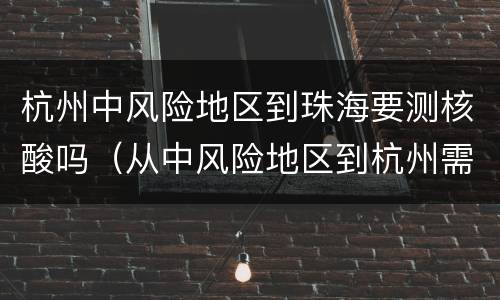 杭州中风险地区到珠海要测核酸吗（从中风险地区到杭州需要隔离吗）