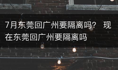 7月东莞回广州要隔离吗？ 现在东莞回广州要隔离吗