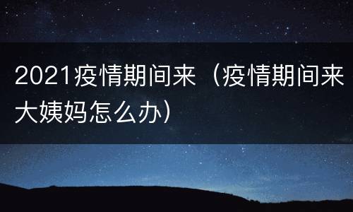 2021疫情期间来（疫情期间来大姨妈怎么办）