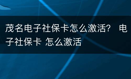 茂名电子社保卡怎么激活？ 电子社保卡 怎么激活