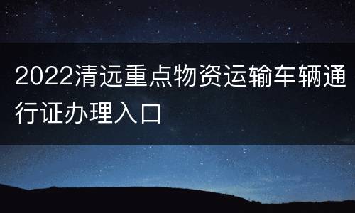 2022清远重点物资运输车辆通行证办理入口