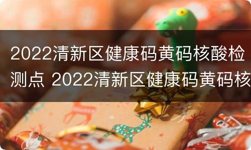 2022清新区健康码黄码核酸检测点 2022清新区健康码黄码核酸检测点在哪里