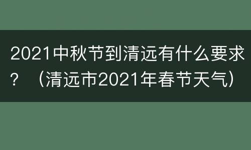 2021中秋节到清远有什么要求？（清远市2021年春节天气）