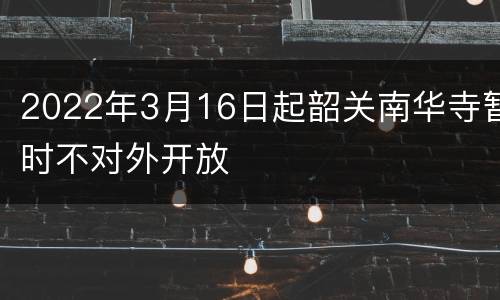 2022年3月16日起韶关南华寺暂时不对外开放