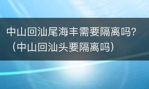 中山回汕尾海丰需要隔离吗？（中山回汕头要隔离吗）