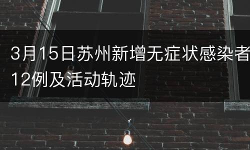 3月15日苏州新增无症状感染者12例及活动轨迹