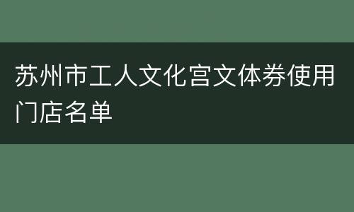 苏州市工人文化宫文体券使用门店名单