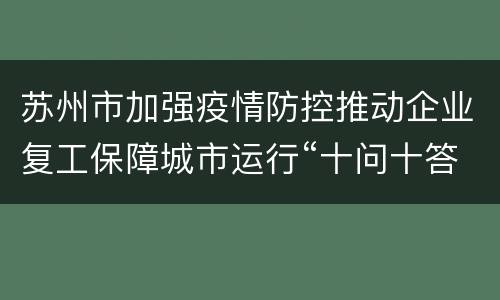 苏州市加强疫情防控推动企业复工保障城市运行“十问十答”