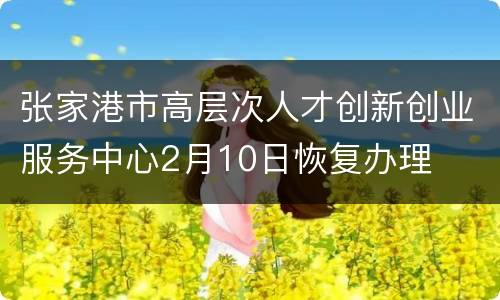 张家港市高层次人才创新创业服务中心2月10日恢复办理