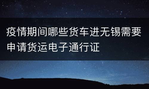 疫情期间哪些货车进无锡需要申请货运电子通行证