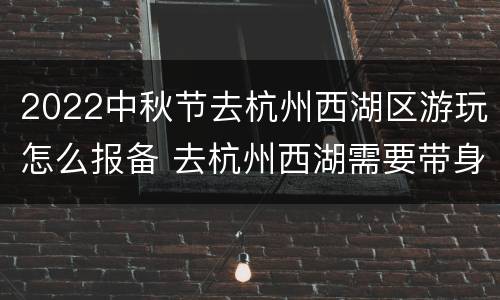 2022中秋节去杭州西湖区游玩怎么报备 去杭州西湖需要带身份证吗