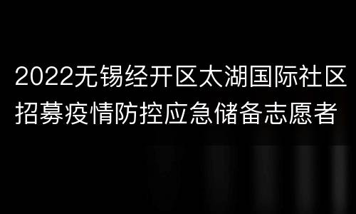 2022无锡经开区太湖国际社区招募疫情防控应急储备志愿者