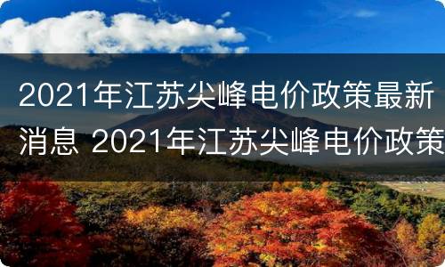 2021年江苏尖峰电价政策最新消息 2021年江苏尖峰电价政策最新消息查询