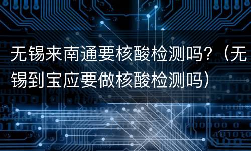 无锡来南通要核酸检测吗?（无锡到宝应要做核酸检测吗）