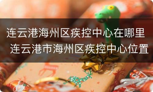 连云港海州区疾控中心在哪里 连云港市海州区疾控中心位置