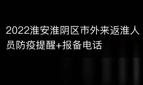 2022淮安淮阴区市外来返淮人员防疫提醒+报备电话