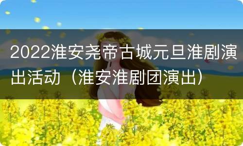 2022淮安尧帝古城元旦淮剧演出活动（淮安淮剧团演出）