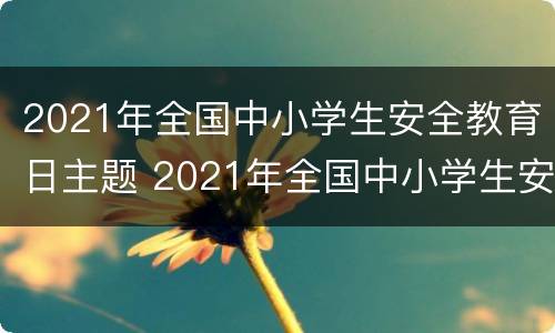 2021年全国中小学生安全教育日主题 2021年全国中小学生安全教育日主题直播