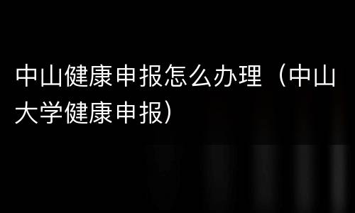 中山健康申报怎么办理（中山大学健康申报）