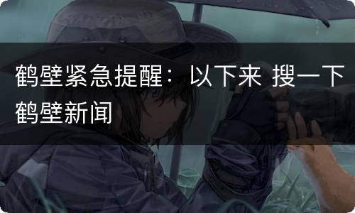 鹤壁紧急提醒：以下来 搜一下鹤壁新闻