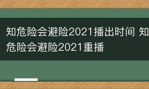 知危险会避险2021播出时间 知危险会避险2021重播