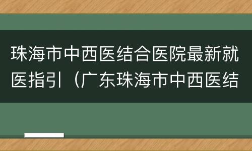 珠海市中西医结合医院最新就医指引（广东珠海市中西医结合医院）