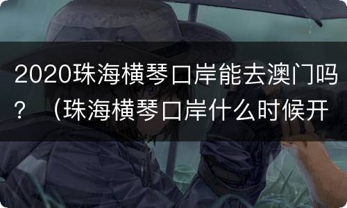 2020珠海横琴口岸能去澳门吗？（珠海横琴口岸什么时候开通）