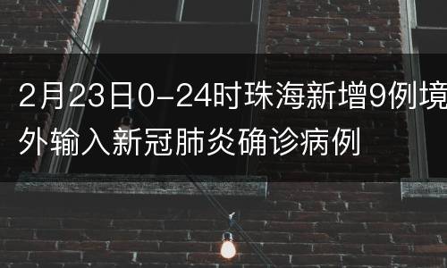 2月23日0-24时珠海新增9例境外输入新冠肺炎确诊病例