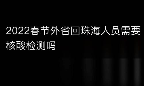 2022春节外省回珠海人员需要核酸检测吗