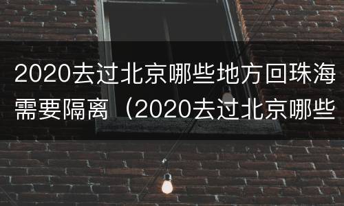 2020去过北京哪些地方回珠海需要隔离（2020去过北京哪些地方回珠海需要隔离呢）