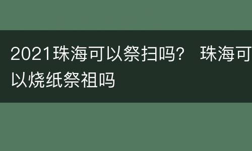 2021珠海可以祭扫吗？ 珠海可以烧纸祭祖吗