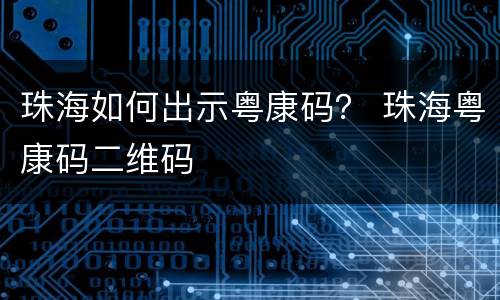 珠海如何出示粤康码？ 珠海粤康码二维码