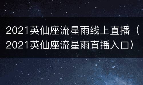 2021英仙座流星雨线上直播（2021英仙座流星雨直播入口）
