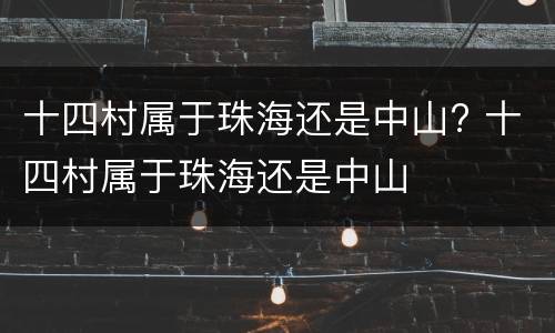 十四村属于珠海还是中山? 十四村属于珠海还是中山