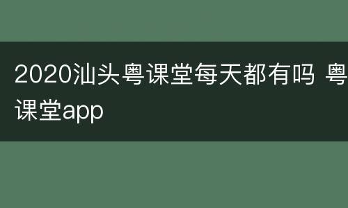 2020汕头粤课堂每天都有吗 粤课堂app