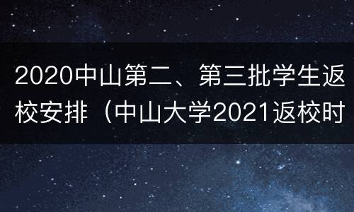2020中山第二、第三批学生返校安排（中山大学2021返校时间）