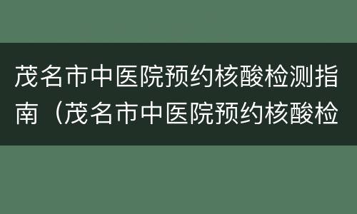 茂名市中医院预约核酸检测指南（茂名市中医院预约核酸检测指南电话）