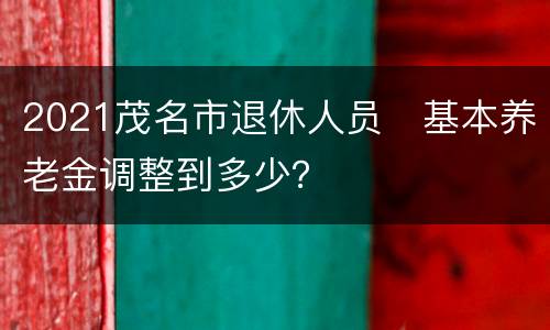 2021茂名市退休人员​基本养老金调整到多少？