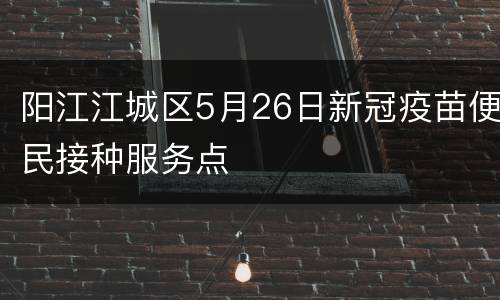 阳江江城区5月26日新冠疫苗便民接种服务点