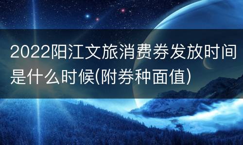 2022阳江文旅消费券发放时间是什么时候(附券种面值)
