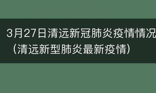 3月27日清远新冠肺炎疫情情况（清远新型肺炎最新疫情）