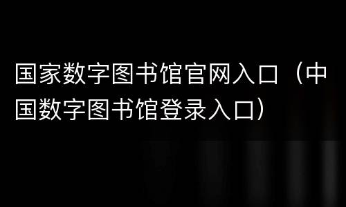国家数字图书馆官网入口（中国数字图书馆登录入口）